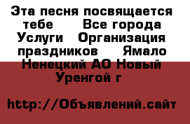 Эта песня посвящается тебе... - Все города Услуги » Организация праздников   . Ямало-Ненецкий АО,Новый Уренгой г.